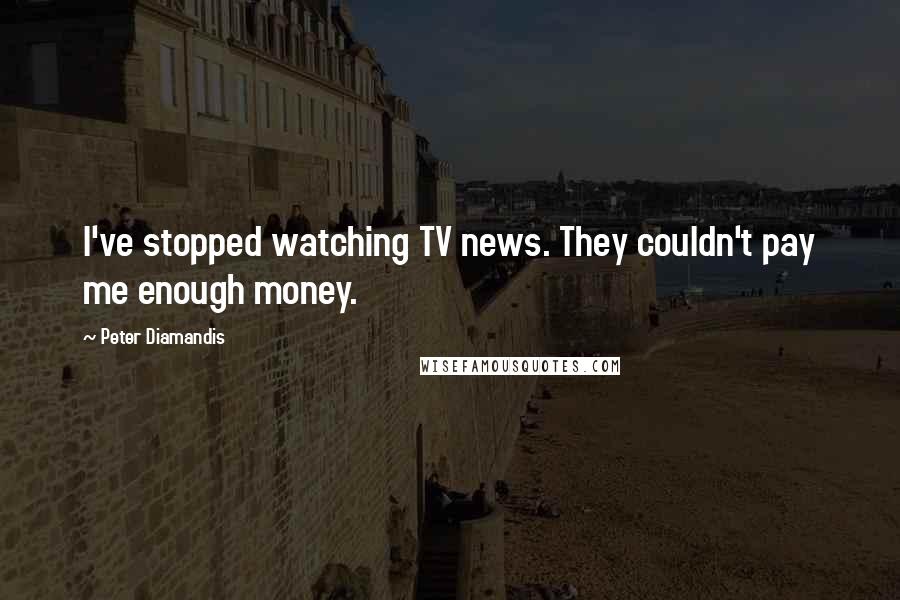 Peter Diamandis Quotes: I've stopped watching TV news. They couldn't pay me enough money.