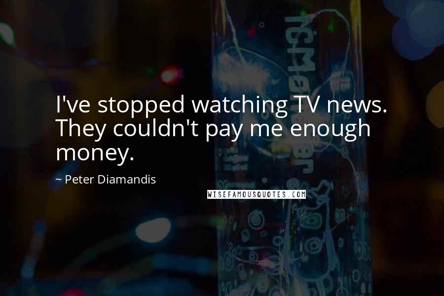 Peter Diamandis Quotes: I've stopped watching TV news. They couldn't pay me enough money.