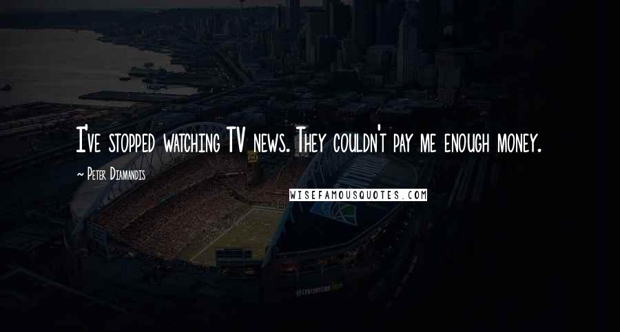 Peter Diamandis Quotes: I've stopped watching TV news. They couldn't pay me enough money.