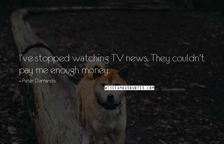Peter Diamandis Quotes: I've stopped watching TV news. They couldn't pay me enough money.