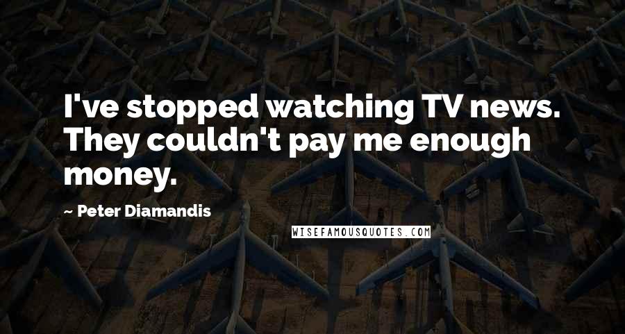 Peter Diamandis Quotes: I've stopped watching TV news. They couldn't pay me enough money.