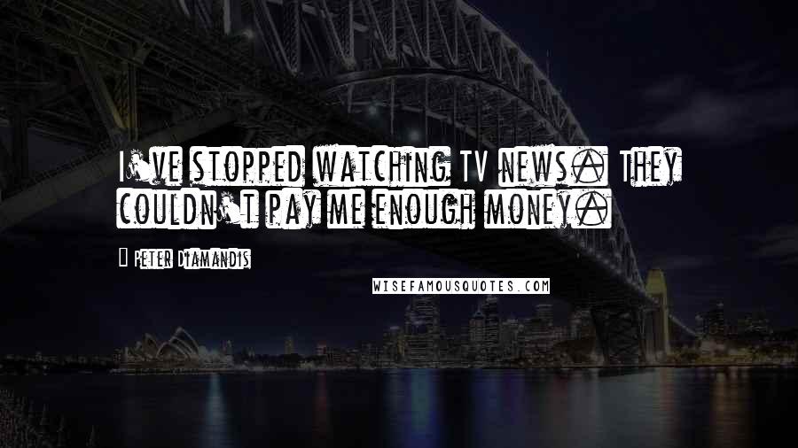 Peter Diamandis Quotes: I've stopped watching TV news. They couldn't pay me enough money.