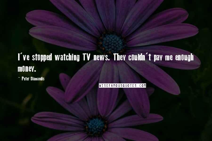 Peter Diamandis Quotes: I've stopped watching TV news. They couldn't pay me enough money.