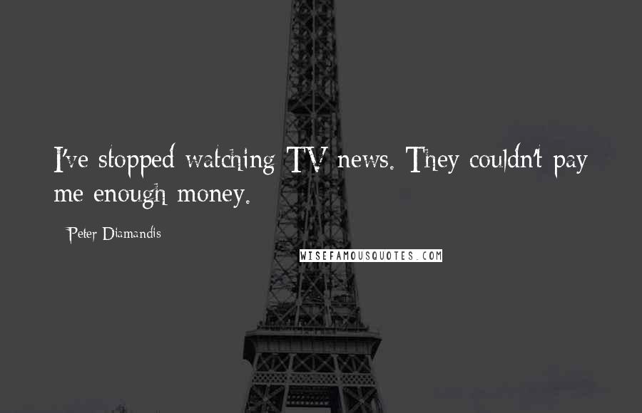 Peter Diamandis Quotes: I've stopped watching TV news. They couldn't pay me enough money.