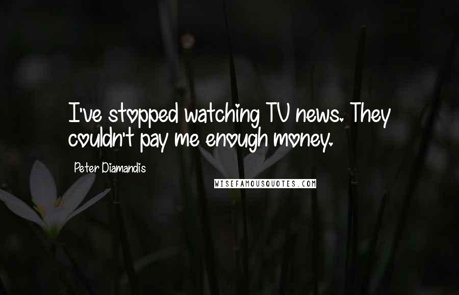 Peter Diamandis Quotes: I've stopped watching TV news. They couldn't pay me enough money.