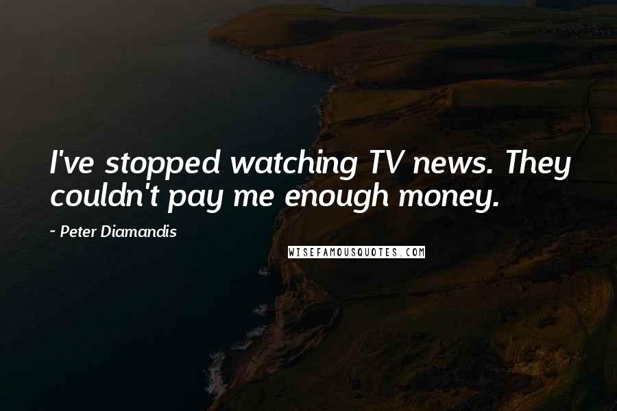 Peter Diamandis Quotes: I've stopped watching TV news. They couldn't pay me enough money.