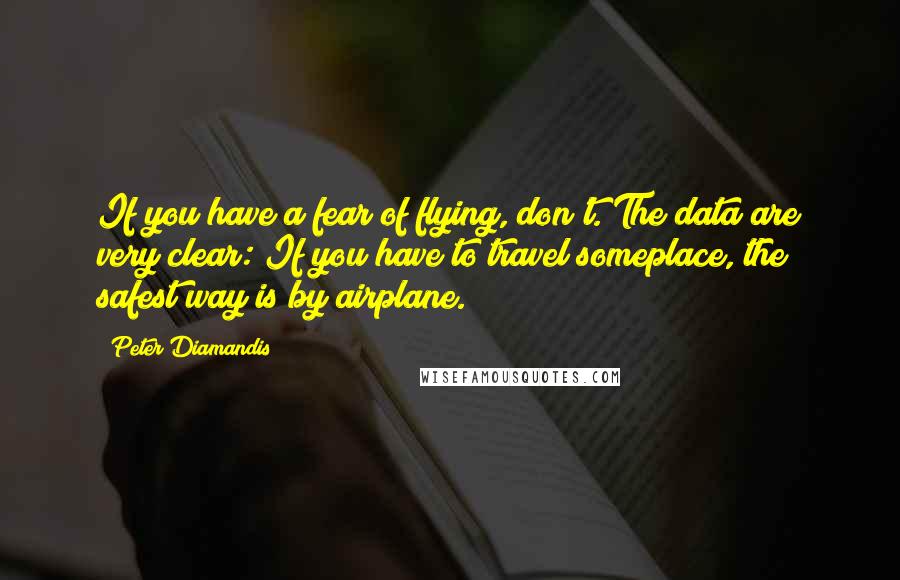 Peter Diamandis Quotes: If you have a fear of flying, don't. The data are very clear: If you have to travel someplace, the safest way is by airplane.