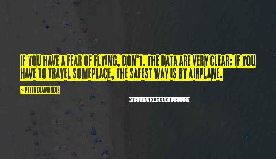 Peter Diamandis Quotes: If you have a fear of flying, don't. The data are very clear: If you have to travel someplace, the safest way is by airplane.