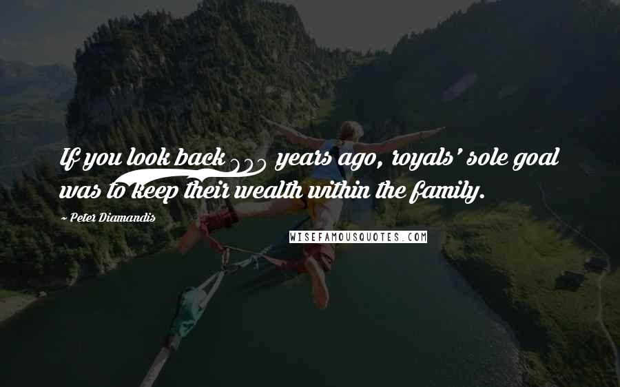 Peter Diamandis Quotes: If you look back 600 years ago, royals' sole goal was to keep their wealth within the family.