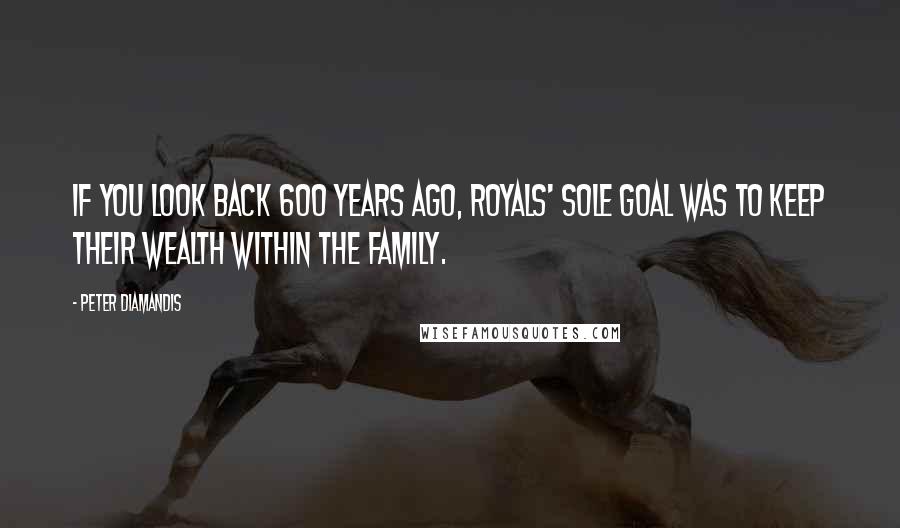 Peter Diamandis Quotes: If you look back 600 years ago, royals' sole goal was to keep their wealth within the family.