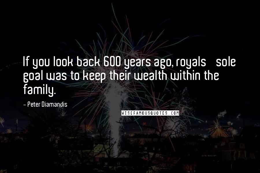 Peter Diamandis Quotes: If you look back 600 years ago, royals' sole goal was to keep their wealth within the family.