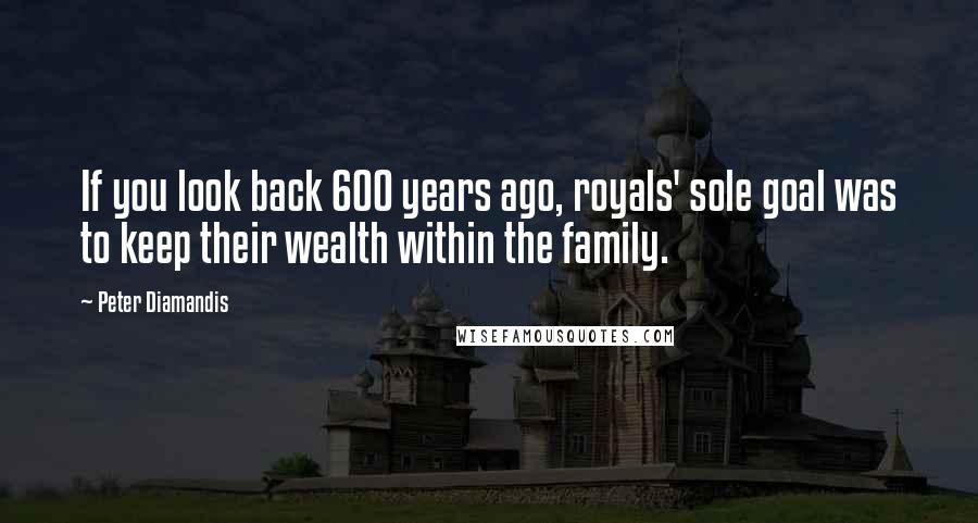 Peter Diamandis Quotes: If you look back 600 years ago, royals' sole goal was to keep their wealth within the family.