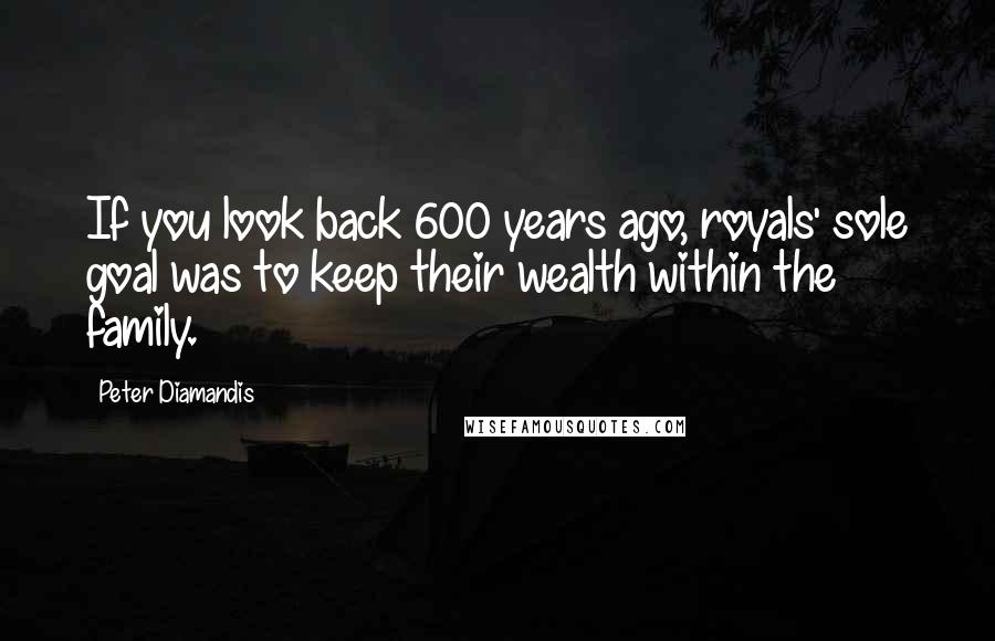 Peter Diamandis Quotes: If you look back 600 years ago, royals' sole goal was to keep their wealth within the family.