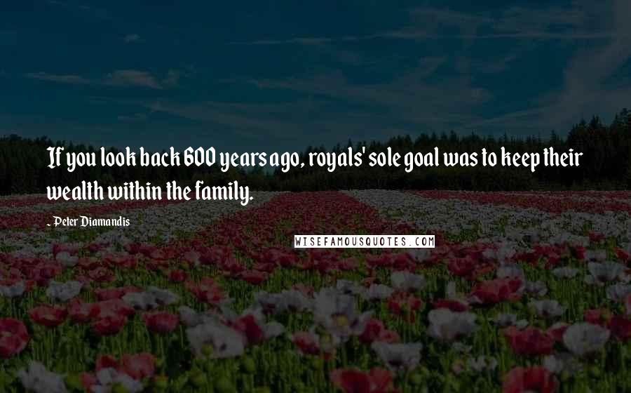 Peter Diamandis Quotes: If you look back 600 years ago, royals' sole goal was to keep their wealth within the family.