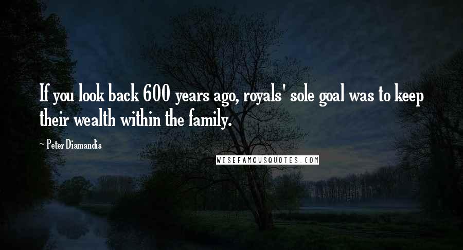 Peter Diamandis Quotes: If you look back 600 years ago, royals' sole goal was to keep their wealth within the family.