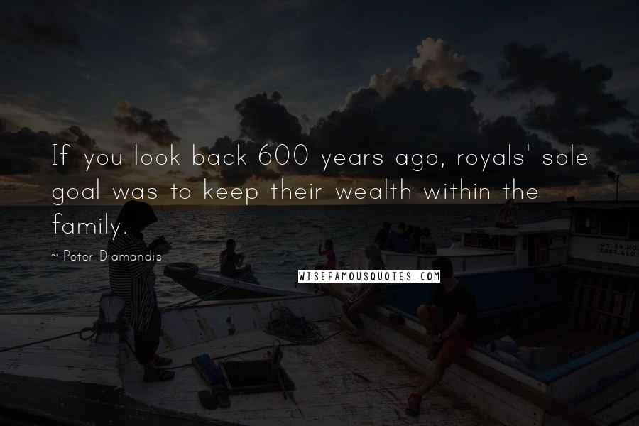 Peter Diamandis Quotes: If you look back 600 years ago, royals' sole goal was to keep their wealth within the family.