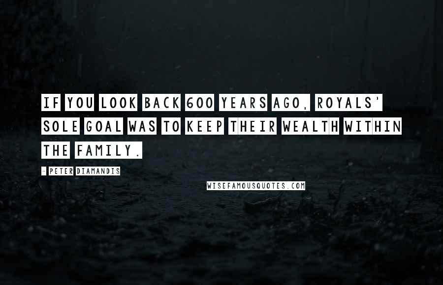 Peter Diamandis Quotes: If you look back 600 years ago, royals' sole goal was to keep their wealth within the family.