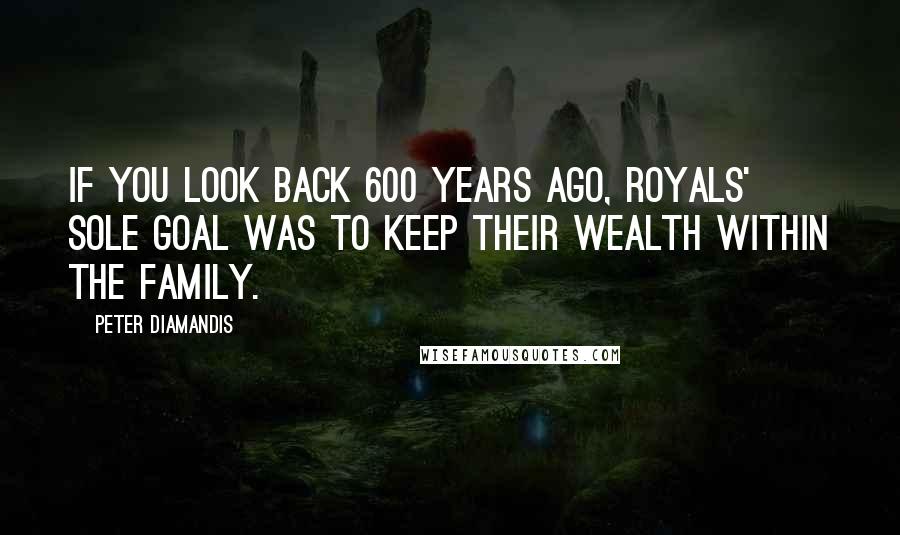 Peter Diamandis Quotes: If you look back 600 years ago, royals' sole goal was to keep their wealth within the family.