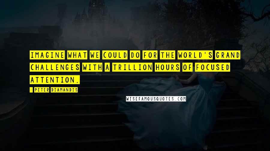 Peter Diamandis Quotes: Imagine what we could do for the world's grand challenges with a trillion hours of focused attention.
