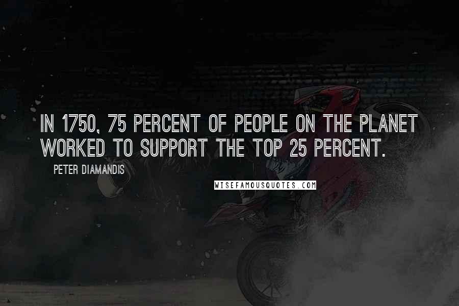 Peter Diamandis Quotes: In 1750, 75 percent of people on the planet worked to support the top 25 percent.