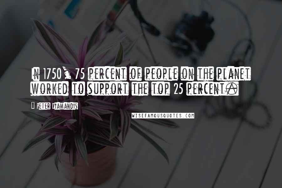 Peter Diamandis Quotes: In 1750, 75 percent of people on the planet worked to support the top 25 percent.