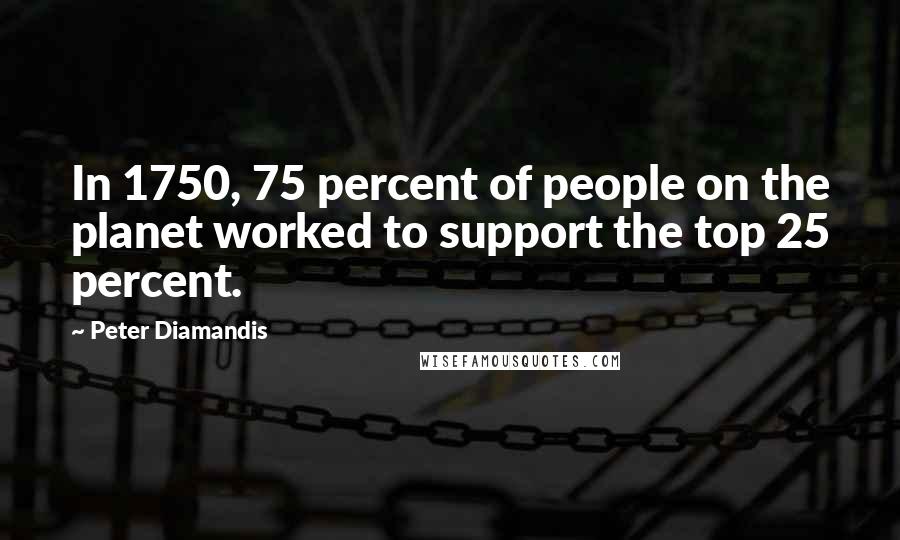 Peter Diamandis Quotes: In 1750, 75 percent of people on the planet worked to support the top 25 percent.