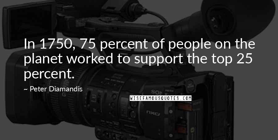 Peter Diamandis Quotes: In 1750, 75 percent of people on the planet worked to support the top 25 percent.