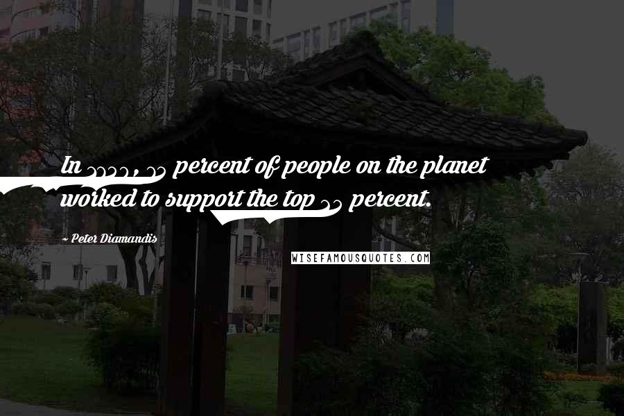 Peter Diamandis Quotes: In 1750, 75 percent of people on the planet worked to support the top 25 percent.