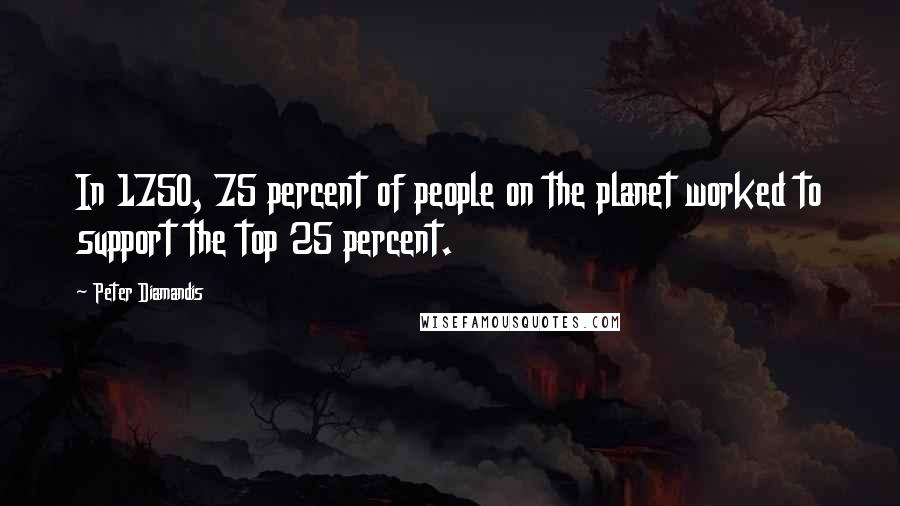 Peter Diamandis Quotes: In 1750, 75 percent of people on the planet worked to support the top 25 percent.