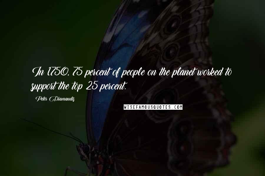 Peter Diamandis Quotes: In 1750, 75 percent of people on the planet worked to support the top 25 percent.