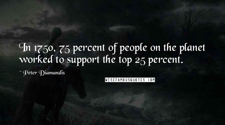 Peter Diamandis Quotes: In 1750, 75 percent of people on the planet worked to support the top 25 percent.