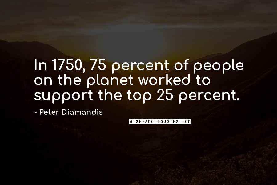 Peter Diamandis Quotes: In 1750, 75 percent of people on the planet worked to support the top 25 percent.
