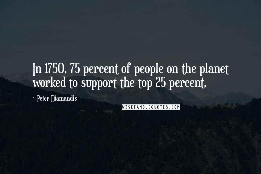 Peter Diamandis Quotes: In 1750, 75 percent of people on the planet worked to support the top 25 percent.