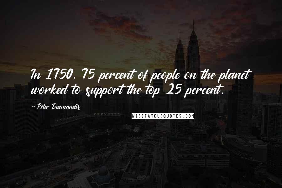 Peter Diamandis Quotes: In 1750, 75 percent of people on the planet worked to support the top 25 percent.