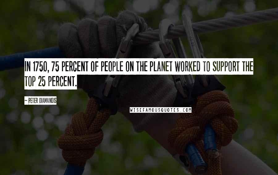Peter Diamandis Quotes: In 1750, 75 percent of people on the planet worked to support the top 25 percent.