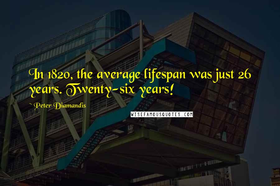 Peter Diamandis Quotes: In 1820, the average lifespan was just 26 years. Twenty-six years!