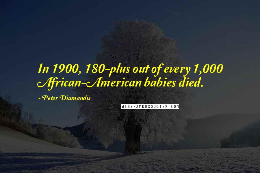 Peter Diamandis Quotes: In 1900, 180-plus out of every 1,000 African-American babies died.