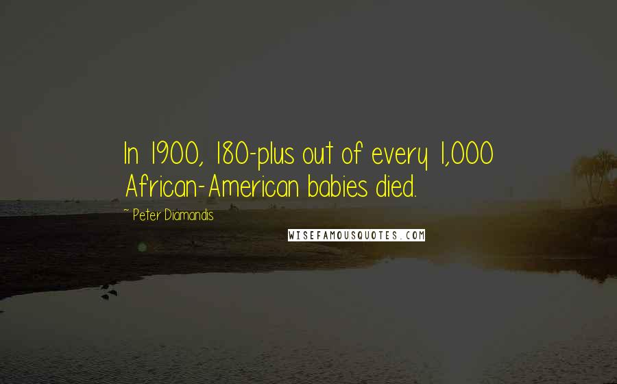 Peter Diamandis Quotes: In 1900, 180-plus out of every 1,000 African-American babies died.