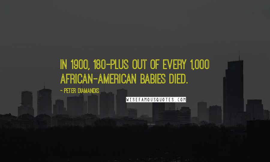 Peter Diamandis Quotes: In 1900, 180-plus out of every 1,000 African-American babies died.