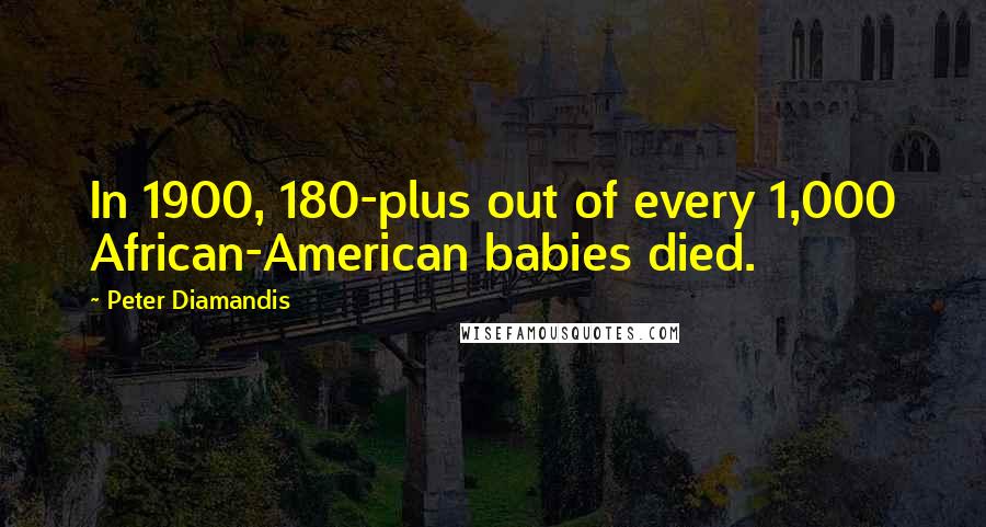 Peter Diamandis Quotes: In 1900, 180-plus out of every 1,000 African-American babies died.