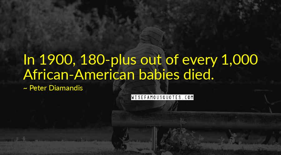 Peter Diamandis Quotes: In 1900, 180-plus out of every 1,000 African-American babies died.