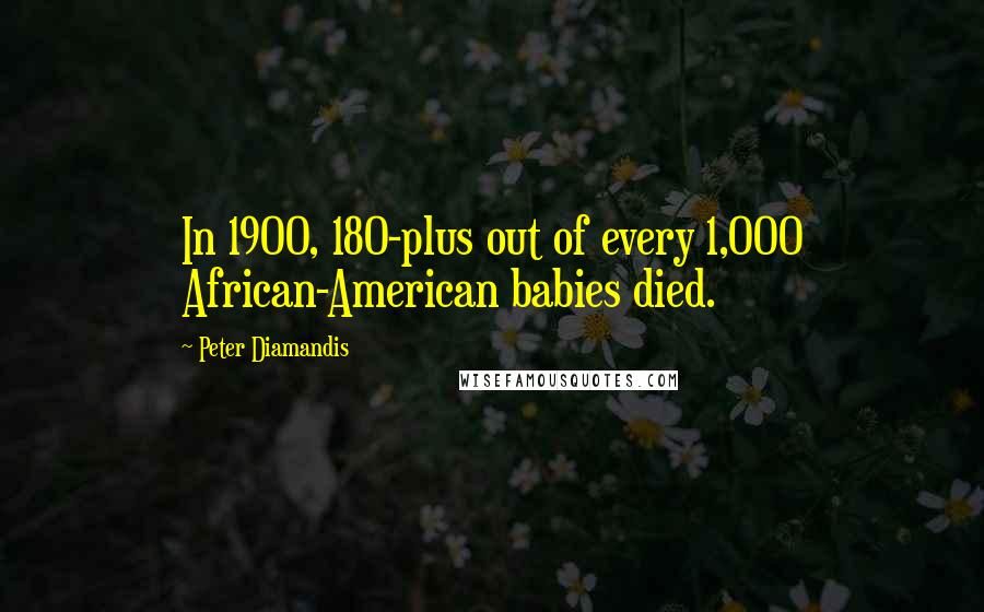 Peter Diamandis Quotes: In 1900, 180-plus out of every 1,000 African-American babies died.