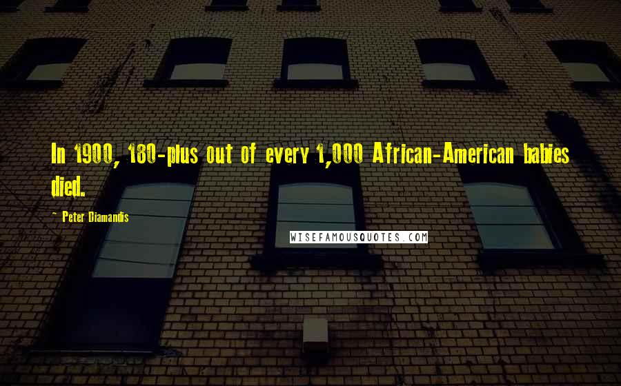 Peter Diamandis Quotes: In 1900, 180-plus out of every 1,000 African-American babies died.