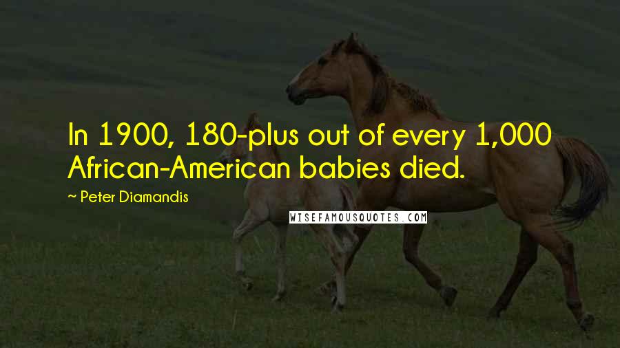 Peter Diamandis Quotes: In 1900, 180-plus out of every 1,000 African-American babies died.