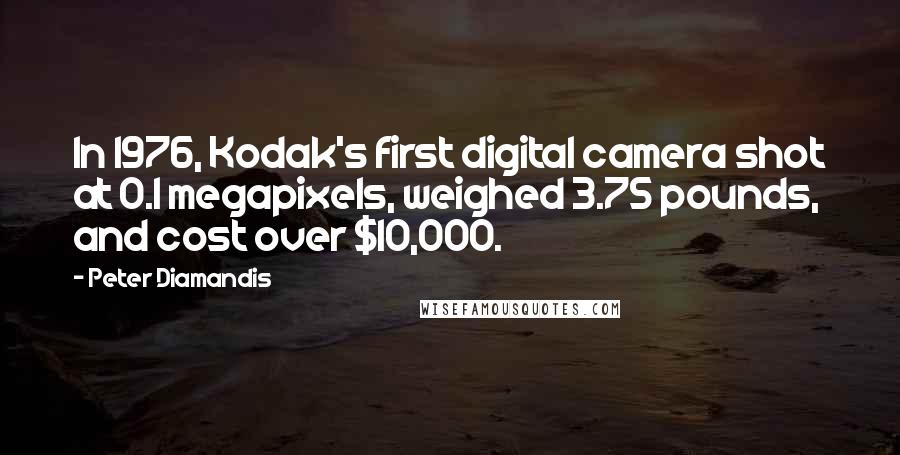 Peter Diamandis Quotes: In 1976, Kodak's first digital camera shot at 0.1 megapixels, weighed 3.75 pounds, and cost over $10,000.