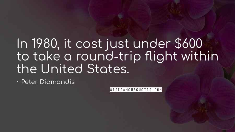 Peter Diamandis Quotes: In 1980, it cost just under $600 to take a round-trip flight within the United States.