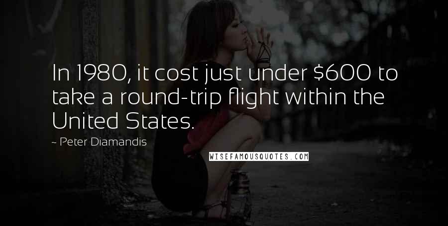 Peter Diamandis Quotes: In 1980, it cost just under $600 to take a round-trip flight within the United States.