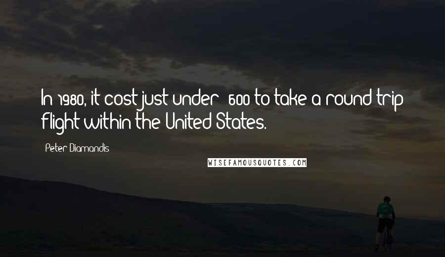 Peter Diamandis Quotes: In 1980, it cost just under $600 to take a round-trip flight within the United States.