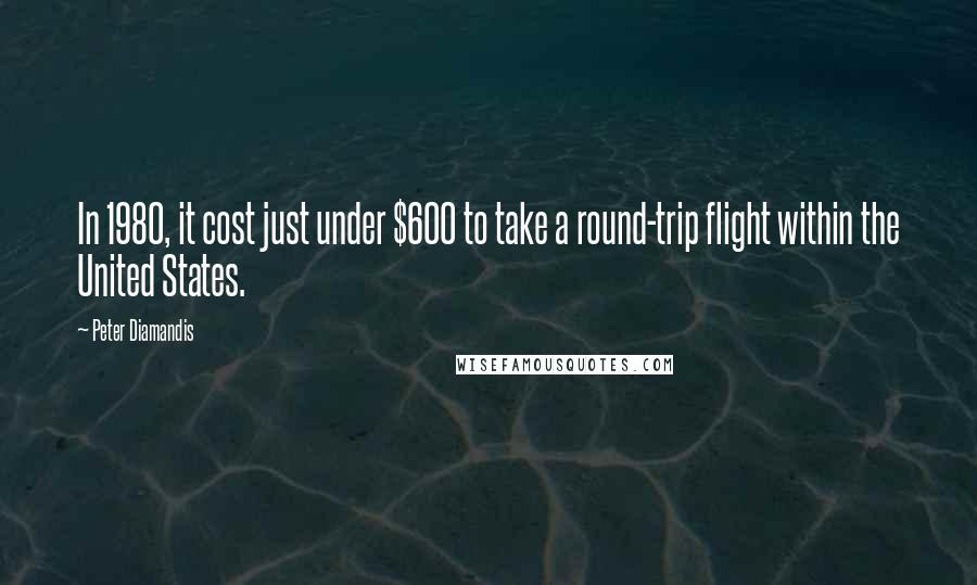Peter Diamandis Quotes: In 1980, it cost just under $600 to take a round-trip flight within the United States.