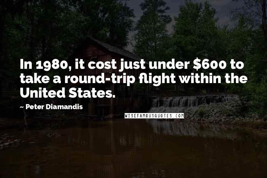 Peter Diamandis Quotes: In 1980, it cost just under $600 to take a round-trip flight within the United States.